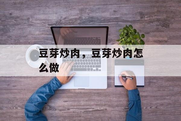 豆芽炒肉，豆芽炒肉怎么做-第1张图片-