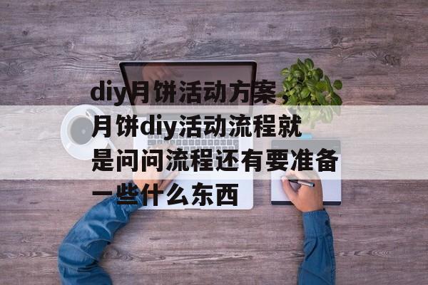 diy月饼活动方案，月饼diy活动流程就是问问流程还有要准备一些什么东西-第1张图片-