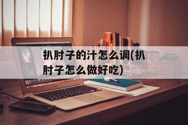 扒肘子的汁怎么调(扒肘子怎么做好吃)-第1张图片-