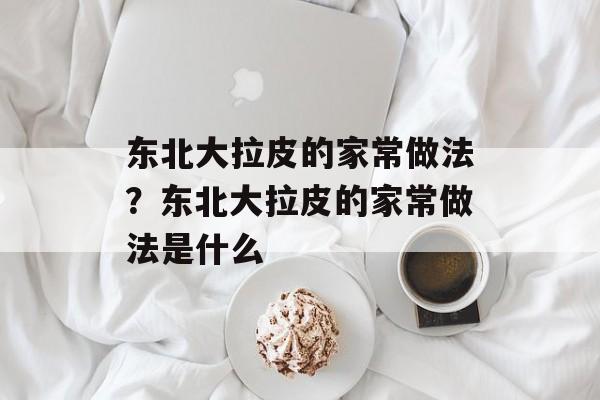 东北大拉皮的家常做法？东北大拉皮的家常做法是什么-第1张图片-