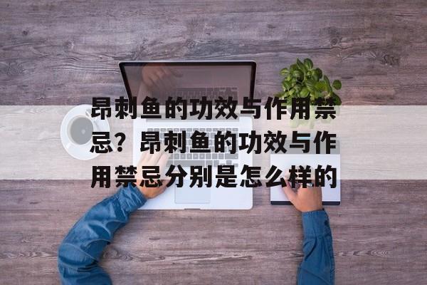 昂刺鱼的功效与作用禁忌？昂刺鱼的功效与作用禁忌分别是怎么样的-第1张图片-