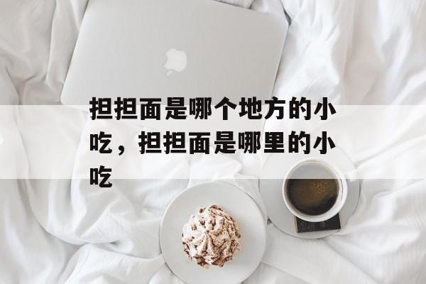 担担面是哪个地方的小吃，担担面是哪里的小吃-第1张图片-