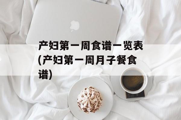 产妇第一周食谱一览表(产妇第一周月子餐食谱)-第1张图片-