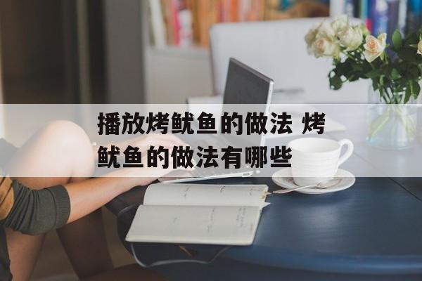 播放烤鱿鱼的做法 烤鱿鱼的做法有哪些-第1张图片-