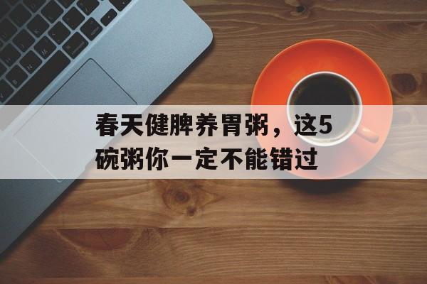 春天健脾养胃粥，这5碗粥你一定不能错过-第1张图片-