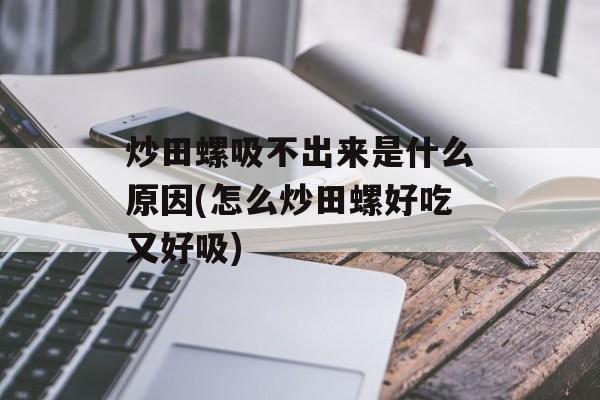 炒田螺吸不出来是什么原因(怎么炒田螺好吃又好吸)-第1张图片-