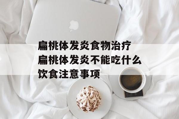 扁桃体发炎食物治疗 扁桃体发炎不能吃什么饮食注意事项-第1张图片-