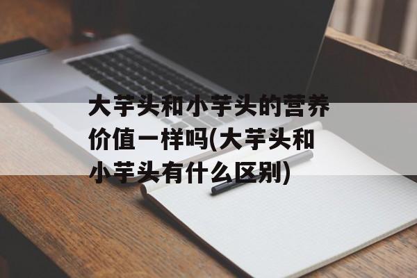 大芋头和小芋头的营养价值一样吗(大芋头和小芋头有什么区别)-第1张图片-
