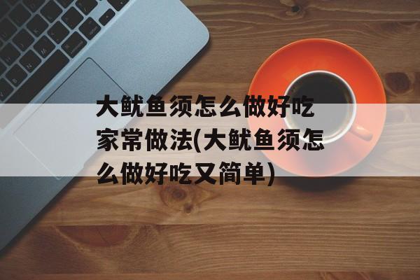 大鱿鱼须怎么做好吃 家常做法(大鱿鱼须怎么做好吃又简单)-第1张图片-