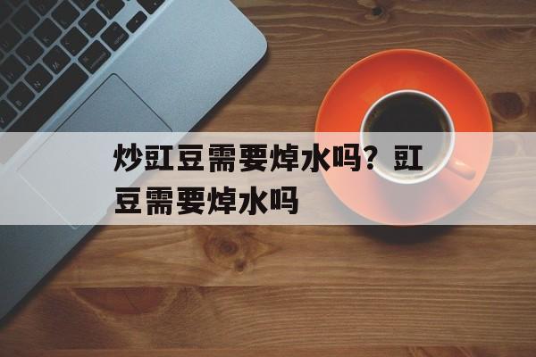 炒豇豆需要焯水吗？豇豆需要焯水吗-第1张图片-