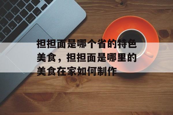 担担面是哪个省的特色美食，担担面是哪里的美食在家如何制作-第1张图片-