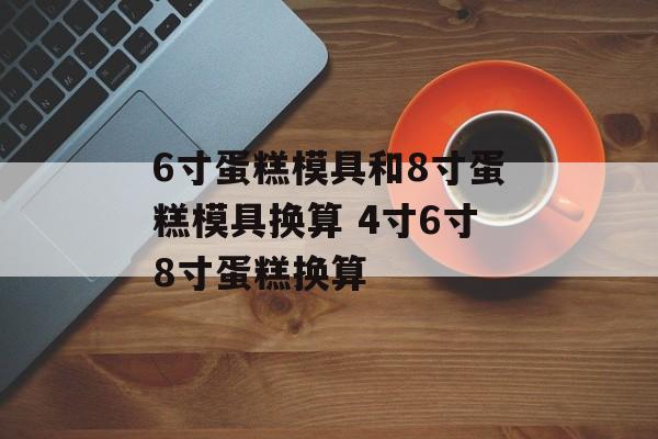 6寸蛋糕模具和8寸蛋糕模具换算 4寸6寸8寸蛋糕换算-第1张图片-