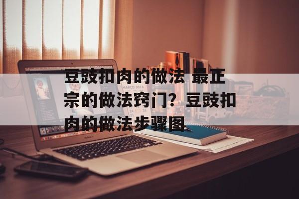 豆豉扣肉的做法 最正宗的做法窍门？豆豉扣肉的做法步骤图-第1张图片-