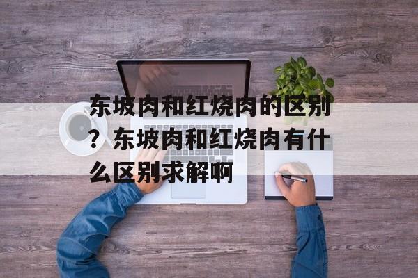 东坡肉和红烧肉的区别？东坡肉和红烧肉有什么区别求解啊-第1张图片-