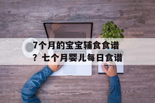7个月的宝宝辅食食谱？七个月婴儿每日食谱-第1张图片-