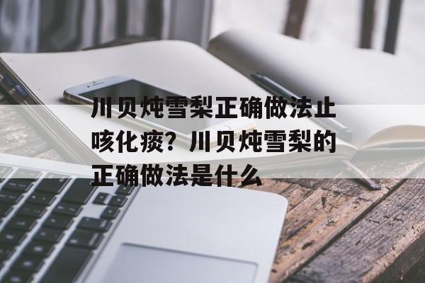 川贝炖雪梨正确做法止咳化痰？川贝炖雪梨的正确做法是什么-第1张图片-