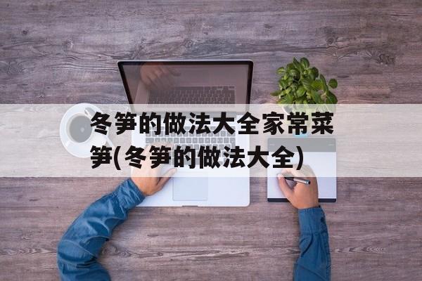 冬笋的做法大全家常菜笋(冬笋的做法大全)-第1张图片-
