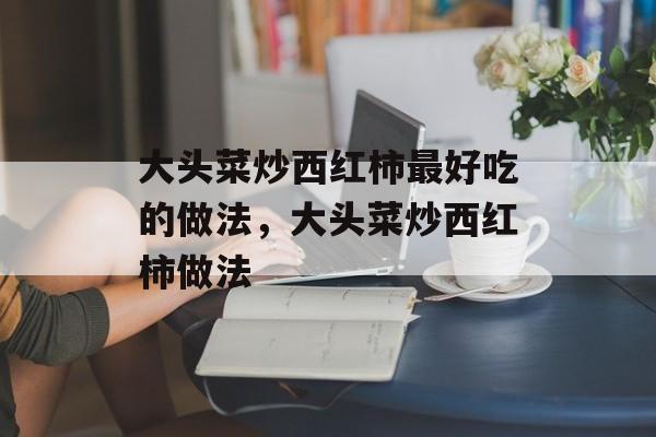 大头菜炒西红柿最好吃的做法，大头菜炒西红柿做法-第1张图片-