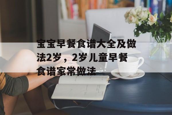 宝宝早餐食谱大全及做法2岁，2岁儿童早餐食谱家常做法-第1张图片-