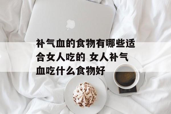 补气血的食物有哪些适合女人吃的 女人补气血吃什么食物好-第1张图片-