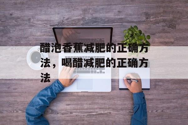 醋泡香蕉减肥的正确方法，喝醋减肥的正确方法-第1张图片-