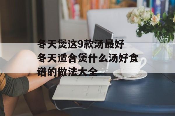 冬天煲这9款汤最好 冬天适合煲什么汤好食谱的做法大全-第1张图片-