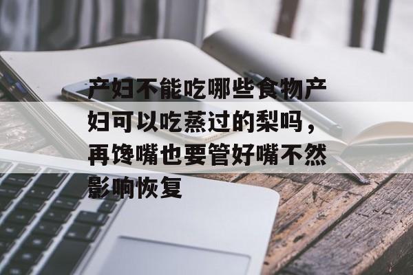 产妇不能吃哪些食物产妇可以吃蒸过的梨吗，再馋嘴也要管好嘴不然影响恢复-第1张图片-