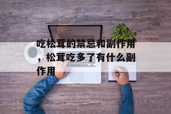 吃松茸的禁忌和副作用，松茸吃多了有什么副作用-第1张图片-