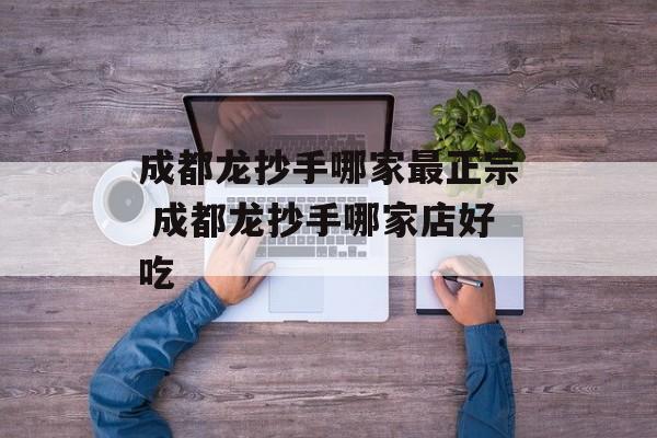 成都龙抄手哪家最正宗 成都龙抄手哪家店好吃-第1张图片-