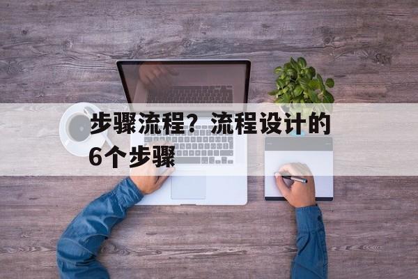 步骤流程？流程设计的6个步骤-第1张图片-
