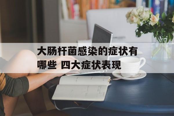 大肠杆菌感染的症状有哪些 四大症状表现-第1张图片-
