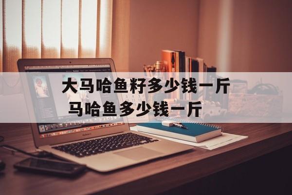 大马哈鱼籽多少钱一斤 马哈鱼多少钱一斤-第1张图片-