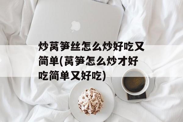 炒莴笋丝怎么炒好吃又简单(莴笋怎么炒才好吃简单又好吃)-第1张图片-