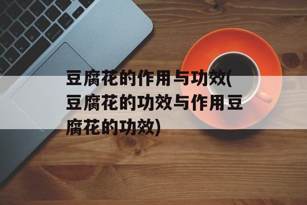 豆腐花的作用与功效(豆腐花的功效与作用豆腐花的功效)-第1张图片-