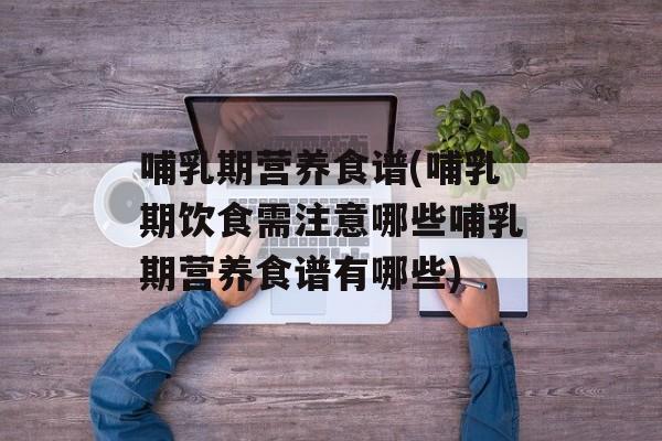 哺乳期营养食谱(哺乳期饮食需注意哪些哺乳期营养食谱有哪些)-第1张图片-