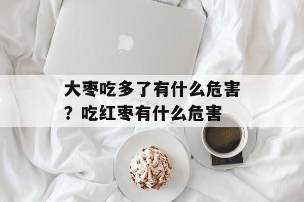 大枣吃多了有什么危害？吃红枣有什么危害-第1张图片-