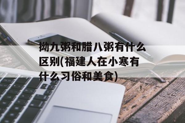 拗九粥和腊八粥有什么区别(福建人在小寒有什么习俗和美食)-第1张图片-