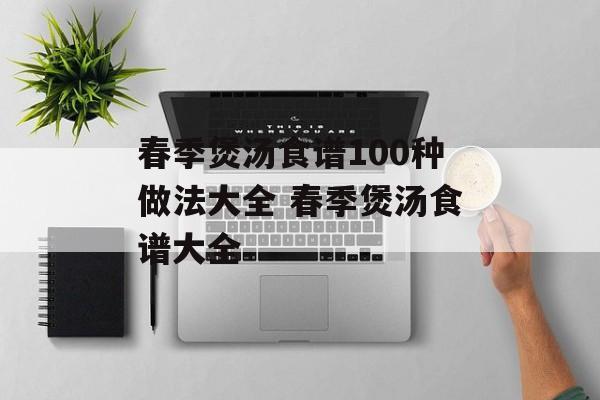 春季煲汤食谱100种做法大全 春季煲汤食谱大全-第1张图片-