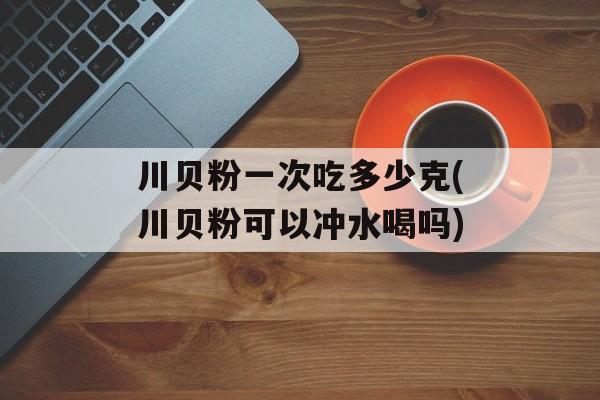 川贝粉一次吃多少克(川贝粉可以冲水喝吗)-第1张图片-