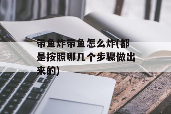 带鱼炸带鱼怎么炸(都是按照哪几个步骤做出来的)-第1张图片-
