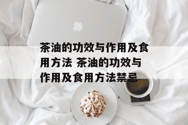 茶油的功效与作用及食用方法 茶油的功效与作用及食用方法禁忌-第1张图片-