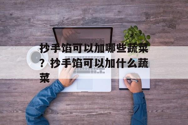 抄手馅可以加哪些蔬菜？抄手馅可以加什么蔬菜-第1张图片-