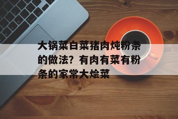 大锅菜白菜猪肉炖粉条的做法？有肉有菜有粉条的家常大烩菜-第1张图片-