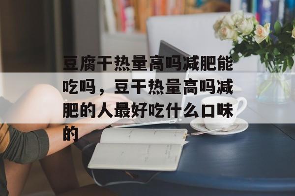 豆腐干热量高吗减肥能吃吗，豆干热量高吗减肥的人最好吃什么口味的-第1张图片-
