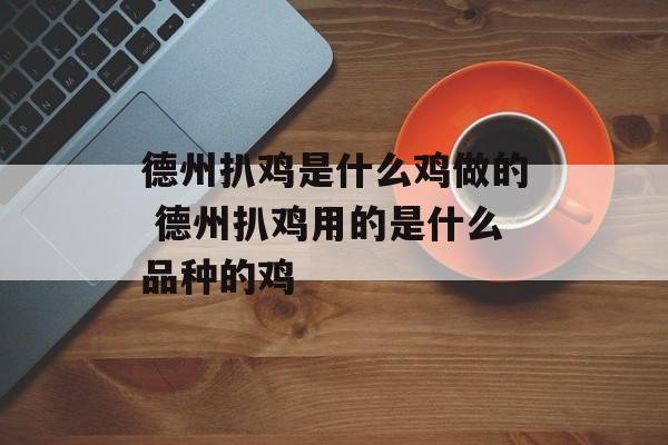 德州扒鸡是什么鸡做的 德州扒鸡用的是什么品种的鸡-第1张图片-