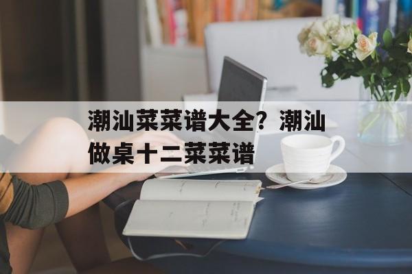 潮汕菜菜谱大全？潮汕做桌十二菜菜谱-第1张图片-