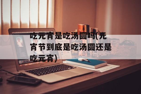 吃元宵是吃汤圆吗(元宵节到底是吃汤圆还是吃元宵)-第1张图片-