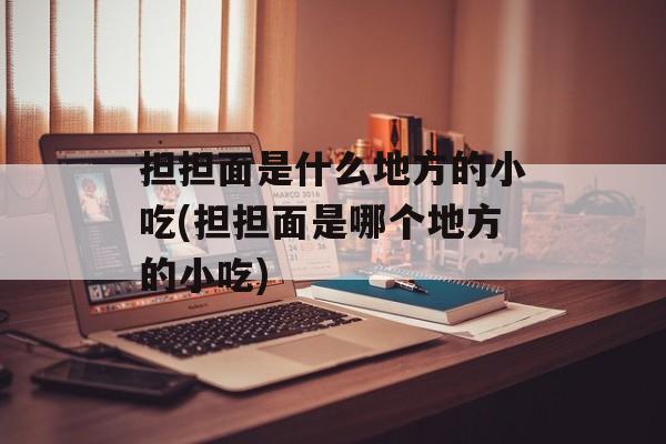 担担面是什么地方的小吃(担担面是哪个地方的小吃)-第1张图片-