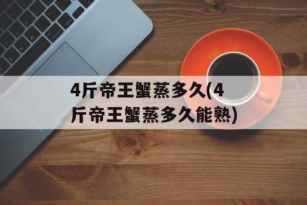 4斤帝王蟹蒸多久(4斤帝王蟹蒸多久能熟)-第1张图片-