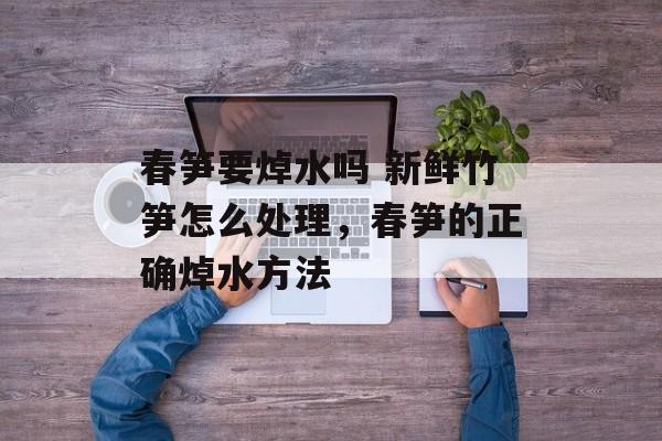 春笋要焯水吗 新鲜竹笋怎么处理，春笋的正确焯水方法-第1张图片-